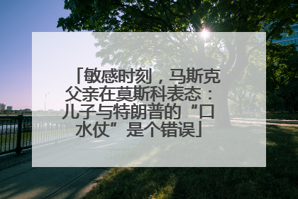 敏感时刻，马斯克父亲在莫斯科表态：儿子与特朗普的“口水仗”是个错误