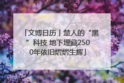 文博日历丨楚人的“黑”科技 地下埋藏2500年依旧熠熠生辉