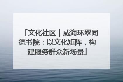 文化社区｜威海环翠同德书院：以文化矩阵，构建服务群众新场景