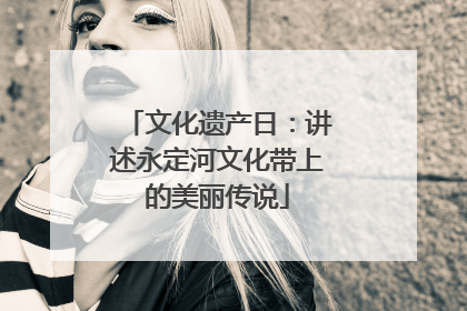 文化遗产日：讲述永定河文化带上的美丽传说