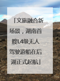 文旅融合新场景，湖南首艘L4级无人驾驶游船在后湖正式起航