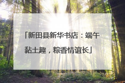 新田县新华书店：端午黏土趣，粽香情谊长