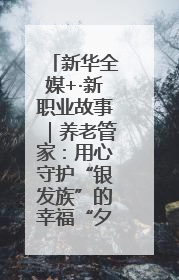 新华全媒+·新职业故事｜养老管家：用心守护“银发族”的幸福“夕阳红”