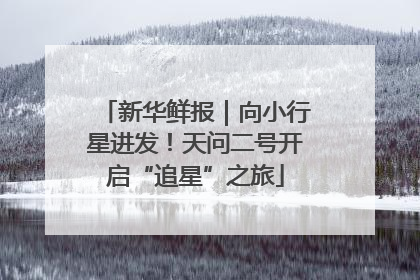 新华鲜报｜向小行星进发！天问二号开启“追星”之旅