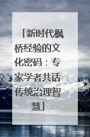 新时代枫桥经验的文化密码：专家学者共话传统治理智慧