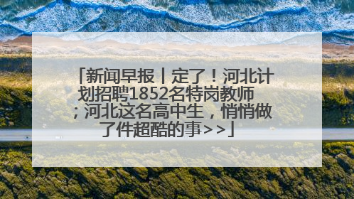 新闻早报丨定了！河北计划招聘1852名特岗教师；河北这名高中生，悄悄做了件超酷的事>>