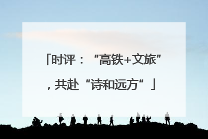 时评：“高铁+文旅”，共赴“诗和远方”