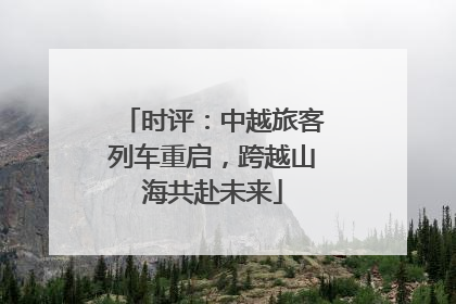 时评：中越旅客列车重启，跨越山海共赴未来