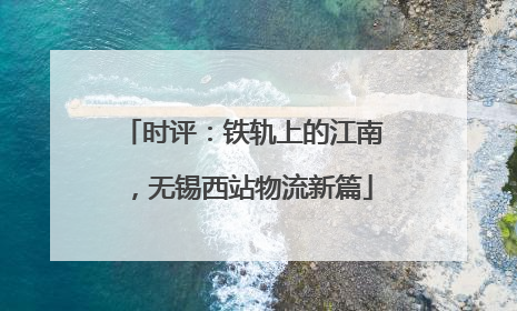时评：铁轨上的江南，无锡西站物流新篇