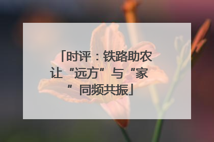 时评：铁路助农让“远方”与“家”同频共振
