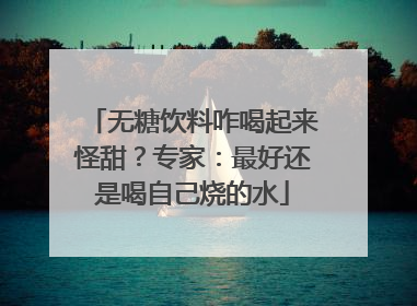 无糖饮料咋喝起来怪甜？专家：最好还是喝自己烧的水