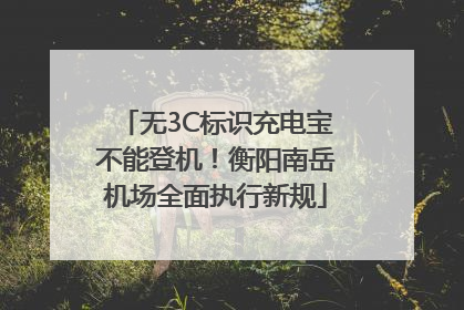 无3C标识充电宝不能登机！衡阳南岳机场全面执行新规