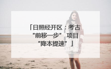 日照经开区：考古“前移一步” 项目“降本提速”