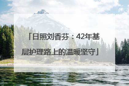 日照刘香芬：42年基层护理路上的温暖坚守