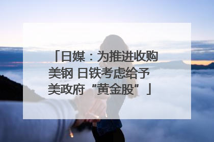 日媒：为推进收购美钢 日铁考虑给予美政府“黄金股”