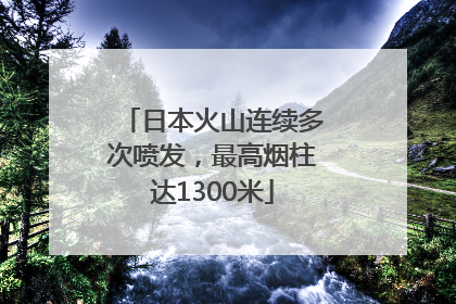 日本火山连续多次喷发，最高烟柱达1300米