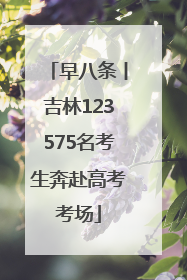 早八条丨吉林123575名考生奔赴高考考场