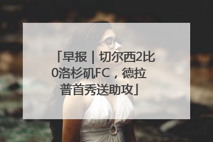 早报｜切尔西2比0洛杉矶FC，德拉普首秀送助攻