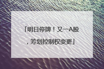 明日停牌！又一A股，筹划控制权变更
