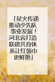 星火传递推动少先队事业发展！河北省打造联建共育体系让红领巾更鲜艳