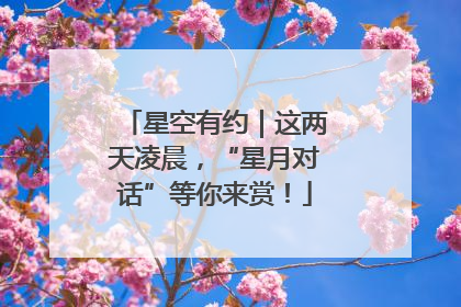 星空有约｜这两天凌晨，“星月对话”等你来赏！