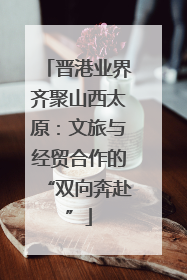 晋港业界齐聚山西太原:文旅与经贸合作的“双向奔赴”