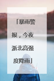 暴雨警报，今夜浙北高强度降雨