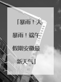 暴雨！大暴雨！端午假期安徽最新天气