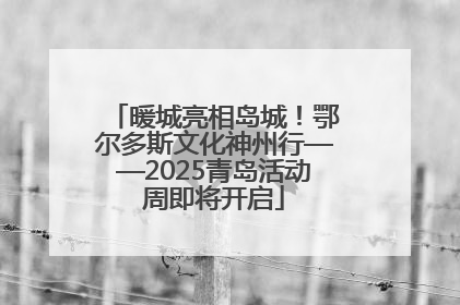 暖城亮相岛城！鄂尔多斯文化神州行——2025青岛活动周即将开启