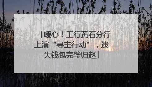 暖心！工行黄石分行上演“寻主行动”，遗失钱包完璧归赵
