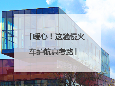 暖心！这趟慢火车护航高考路