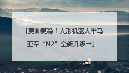 更帅更稳！人形机器人半马亚军“N2”全新升级→