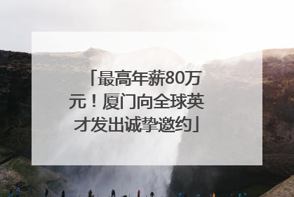 最高年薪80万元！厦门向全球英才发出诚挚邀约