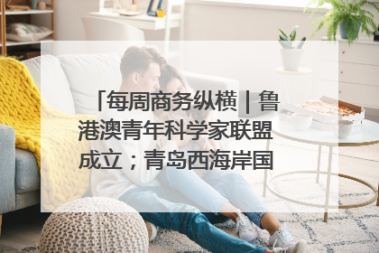 每周商务纵横｜鲁港澳青年科学家联盟成立；青岛西海岸国际能源自贸港启用