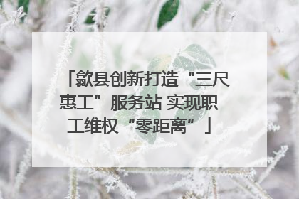 歙县创新打造“三尺惠工”服务站 实现职工维权“零距离”