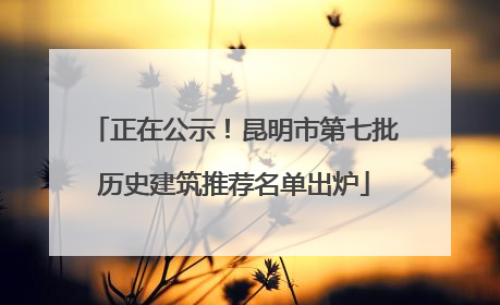 正在公示！昆明市第七批历史建筑推荐名单出炉