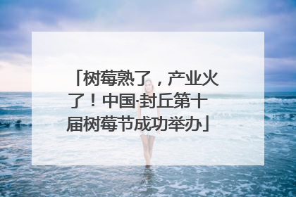 树莓熟了，产业火了！中国·封丘第十届树莓节成功举办