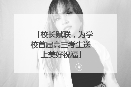 校长赋联，为学校首届高三考生送上美好祝福