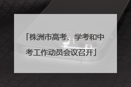 株洲市高考、学考和中考工作动员会议召开