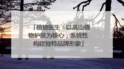 植物医生：以高山植物护肤为核心，系统性构建独特品牌形象
