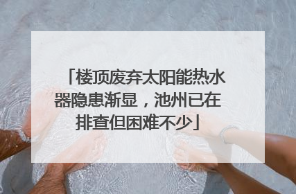 楼顶废弃太阳能热水器隐患渐显，池州已在排查但困难不少