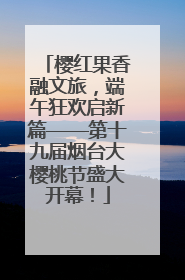 樱红果香融文旅，端午狂欢启新篇——第十九届烟台大樱桃节盛大开幕！