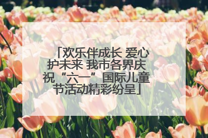 欢乐伴成长 爱心护未来 我市各界庆祝“六一”国际儿童节活动精彩纷呈