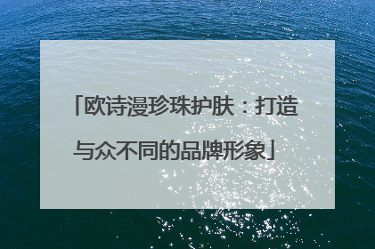 欧诗漫珍珠护肤：打造与众不同的品牌形象