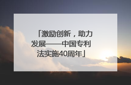 激励创新，助力发展——中国专利法实施40周年
