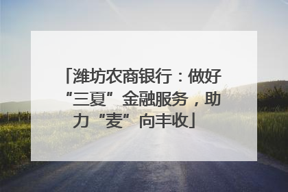潍坊农商银行：做好“三夏”金融服务，助力“麦”向丰收
