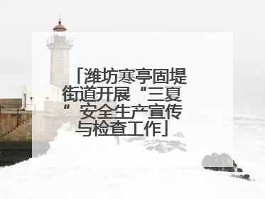 潍坊寒亭固堤街道开展“三夏”安全生产宣传与检查工作