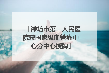潍坊市第二人民医院获国家级血管瘤中心分中心授牌
