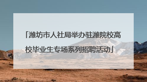 潍坊市人社局举办驻潍院校高校毕业生专场系列招聘活动