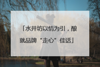 水井坊以情为引，酿就品牌“走心”佳话